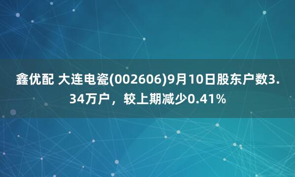 鑫优配 大连电瓷(002606)9月10日股东户数3.34万户，较上期减少0.41%