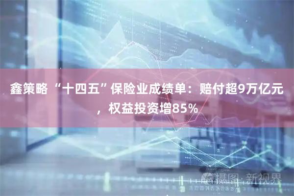 鑫策略 “十四五”保险业成绩单：赔付超9万亿元，权益投资增85%