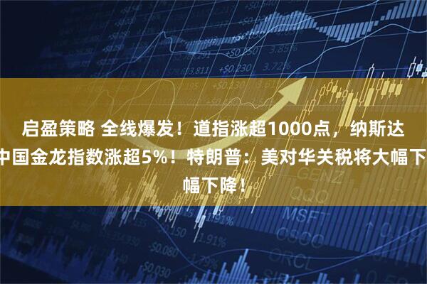 启盈策略 全线爆发！道指涨超1000点，纳斯达克中国金龙指数涨超5%！特朗普：美对华关税将大幅下降！