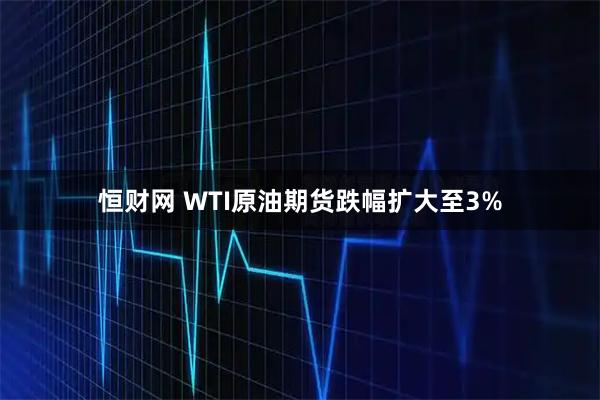 恒财网 WTI原油期货跌幅扩大至3%