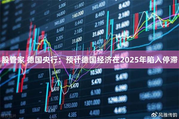 股管家 德国央行:预计德国经济在2025年陷入停滞