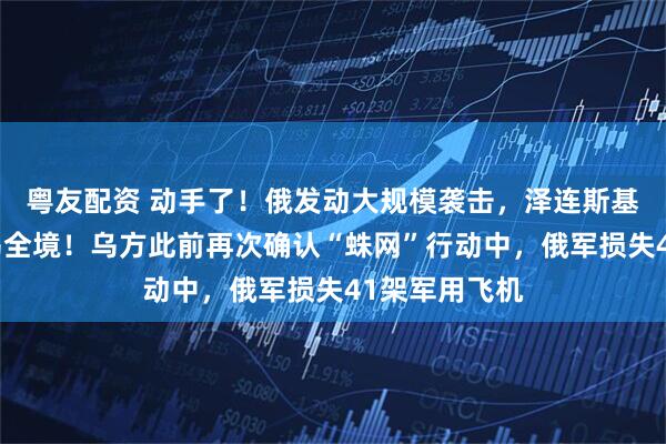 粤友配资 动手了！俄发动大规模袭击，泽连斯基：几乎覆盖乌全境！乌方此前再次确认“蛛网”行动中，俄军损失41架军用飞机