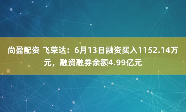 尚盈配资 飞荣达：6月13日融资买入1152.14万元，融资融券余额4.99亿元