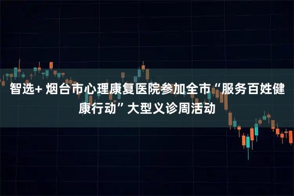 智选+ 烟台市心理康复医院参加全市“服务百姓健康行动”大型义诊周活动