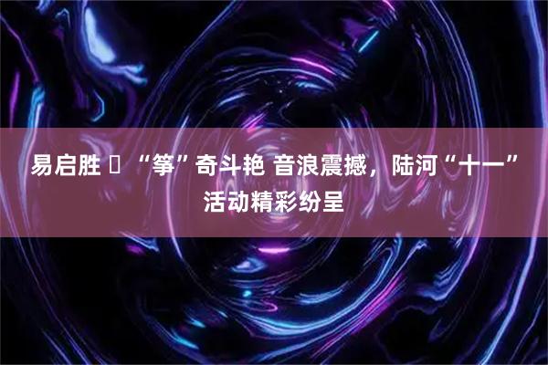 易启胜 ​“筝”奇斗艳 音浪震撼，陆河“十一”活动精彩纷呈