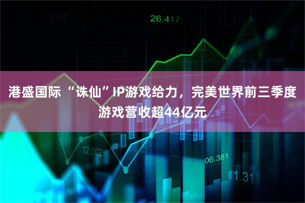 港盛国际 “诛仙”IP游戏给力，完美世界前三季度游戏营收超44亿元