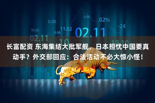 长富配资 东海集结大批军舰，日本担忧中国要真动手？外交部回应：合法活动不必大惊小怪！