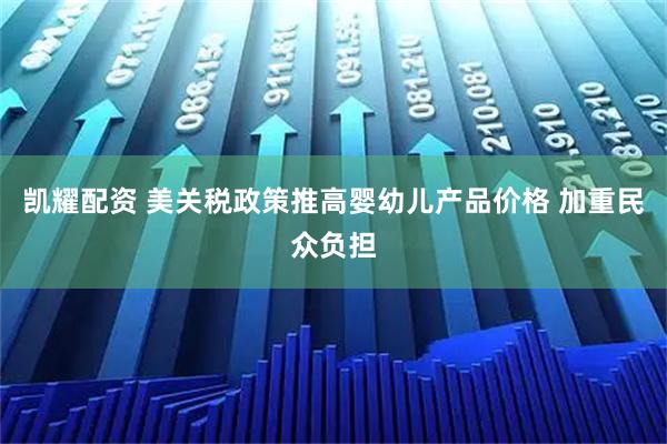 凯耀配资 美关税政策推高婴幼儿产品价格 加重民众负担