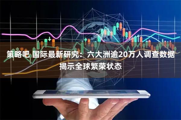 策略吧 国际最新研究：六大洲逾20万人调查数据揭示全球繁荣状态