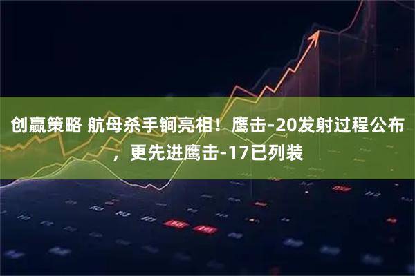 创赢策略 航母杀手锏亮相！鹰击-20发射过程公布，更先进鹰击-17已列装