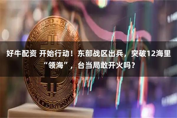 好牛配资 开始行动！东部战区出兵，突破12海里“领海”，台当局敢开火吗？