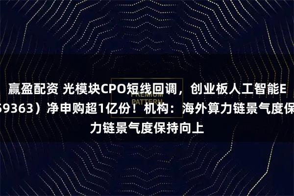 赢盈配资 光模块CPO短线回调，创业板人工智能ETF（159363）净申购超1亿份！机构：海外算力链景气度保持向上