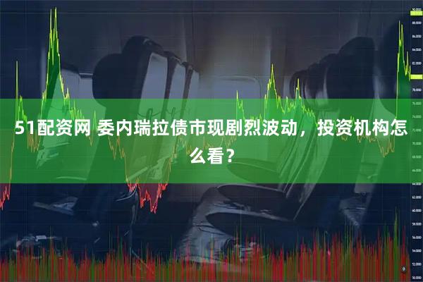 51配资网 委内瑞拉债市现剧烈波动，投资机构怎么看？