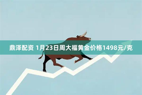 鼎泽配资 1月23日周大福黄金价格1498元/克
