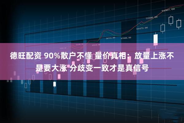 德旺配资 90%散户不懂 量价真相：放量上涨不是要大涨 分歧变一致才是真信号