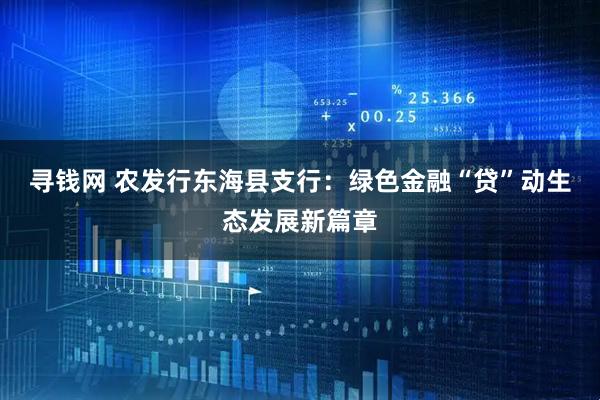 寻钱网 农发行东海县支行：绿色金融“贷”动生态发展新篇章