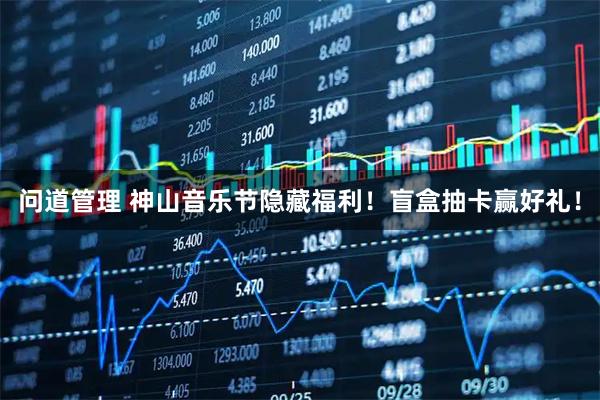 问道管理 神山音乐节隐藏福利!盲盒抽卡赢好礼!