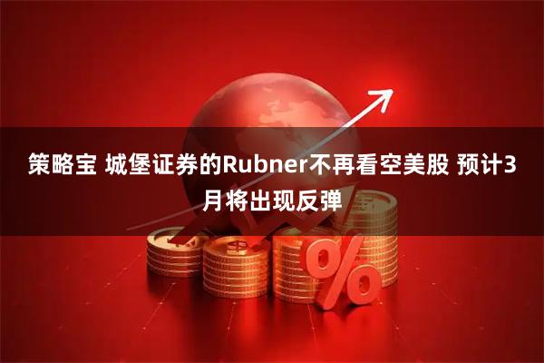 策略宝 城堡证券的Rubner不再看空美股 预计3月将出现反弹