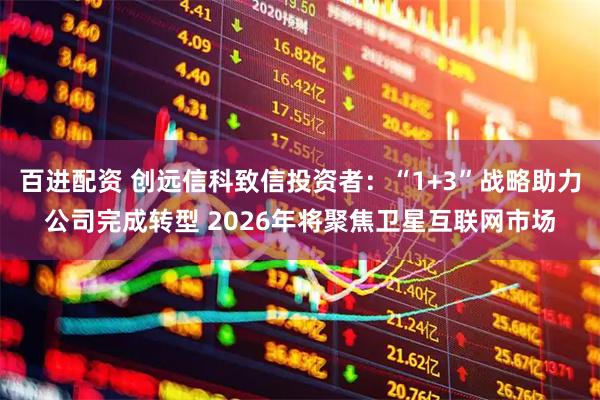 百进配资 创远信科致信投资者：“1+3”战略助力公司完成转型 2026年将聚焦卫星互联网市场