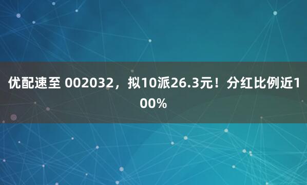 优配速至 002032，拟10派26.3元！分红比例近100%