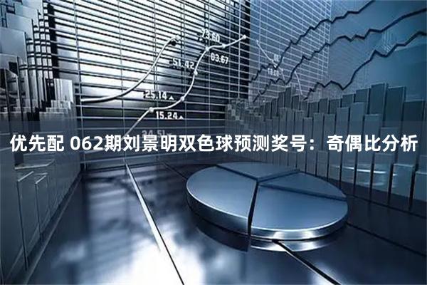 优先配 062期刘景明双色球预测奖号：奇偶比分析