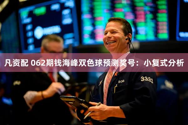 凡资配 062期钱海峰双色球预测奖号：小复式分析