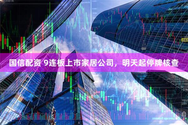 国信配资 9连板上市家居公司，明天起停牌核查