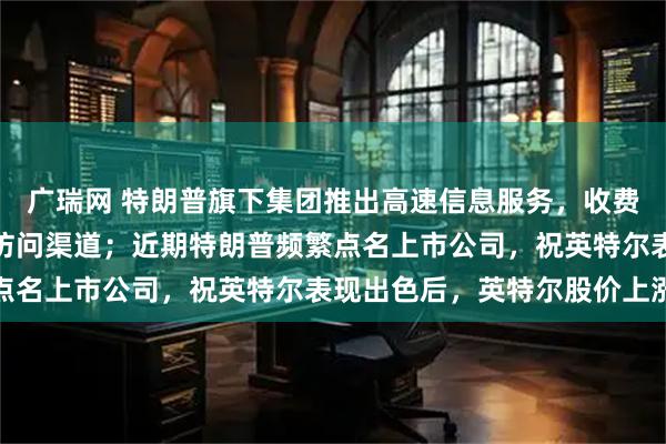 广瑞网 特朗普旗下集团推出高速信息服务,收费提供特朗普帖文的快速访问渠道;近期特朗普频繁点名上市公司,祝英特尔表现出色后,英特尔股价上涨